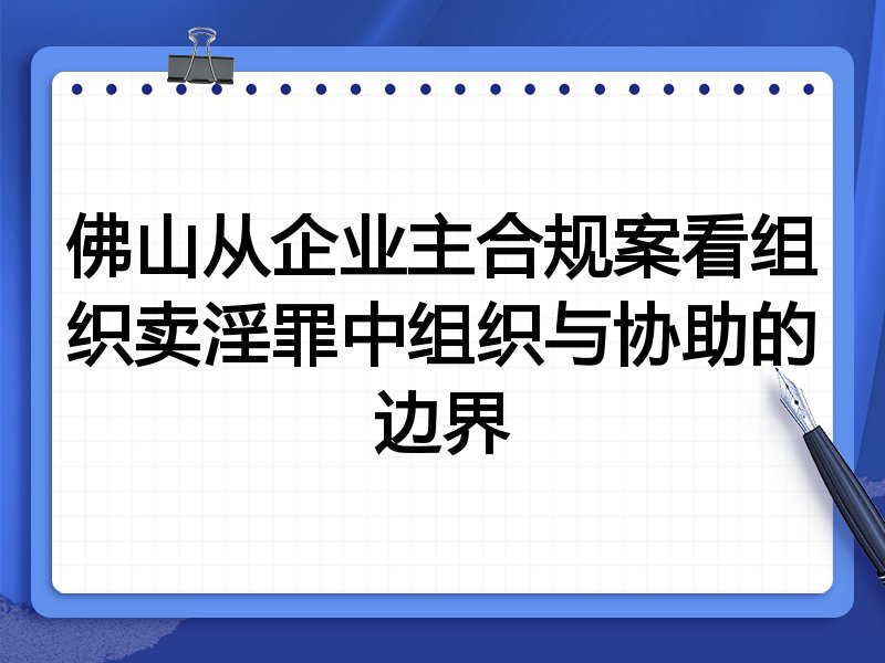 佛山从企业主合规案看组织卖淫罪中组织与协助的边界
