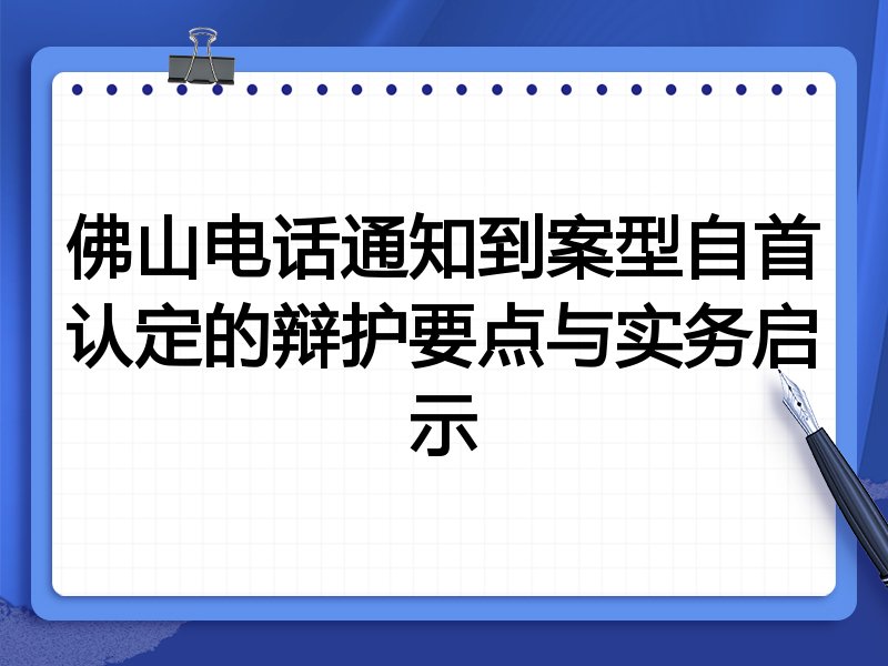 佛山电话通知到案型自首认定的辩护要点与实务启示