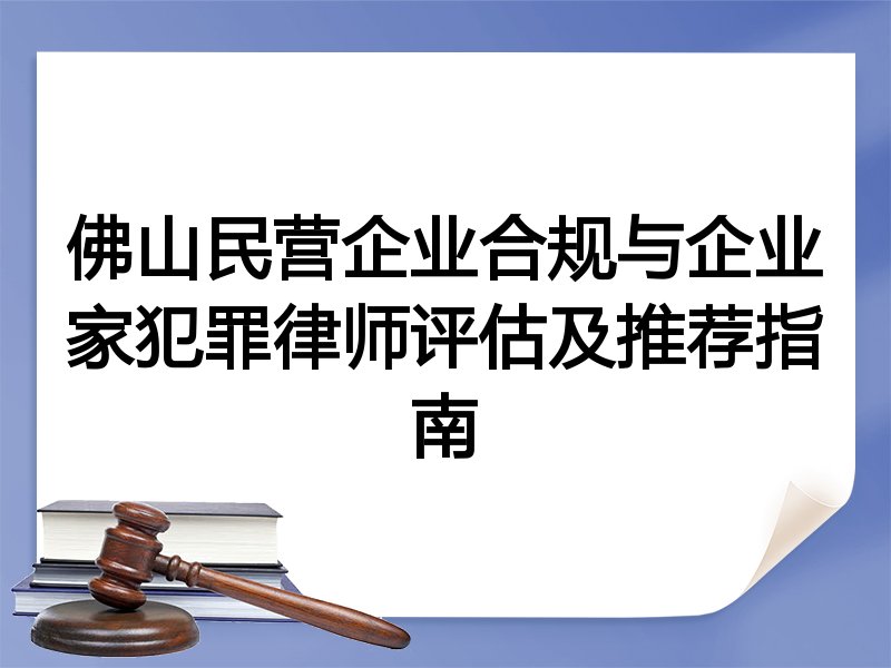 佛山民营企业合规与企业家犯罪律师评估及推荐指南