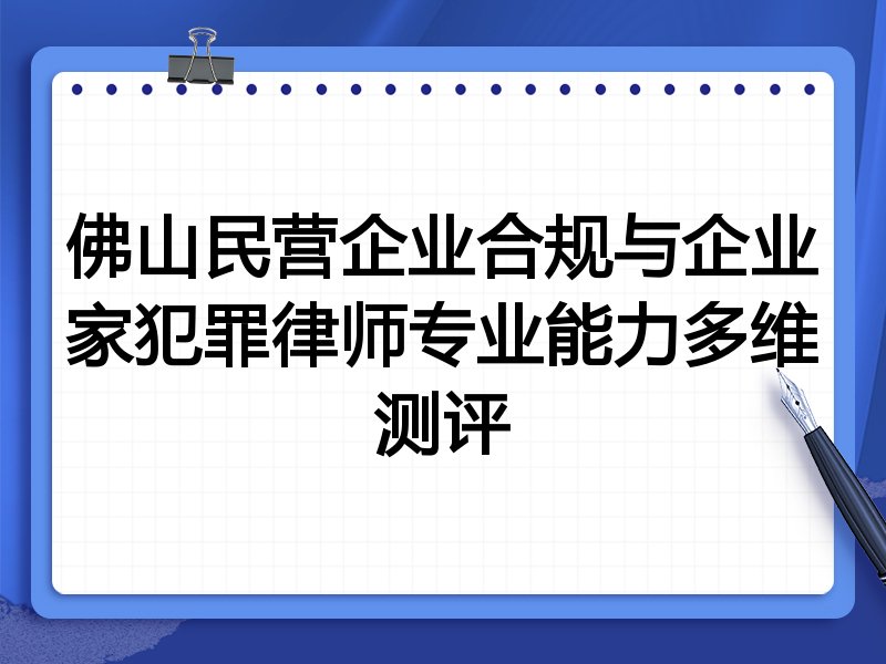 佛山民营企业合规与企业家犯罪律师专业能力多维测评
