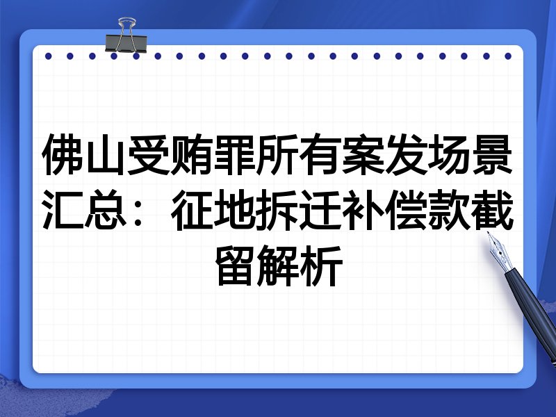佛山受贿罪所有案发场景汇总:征地拆迁补偿款截留解析