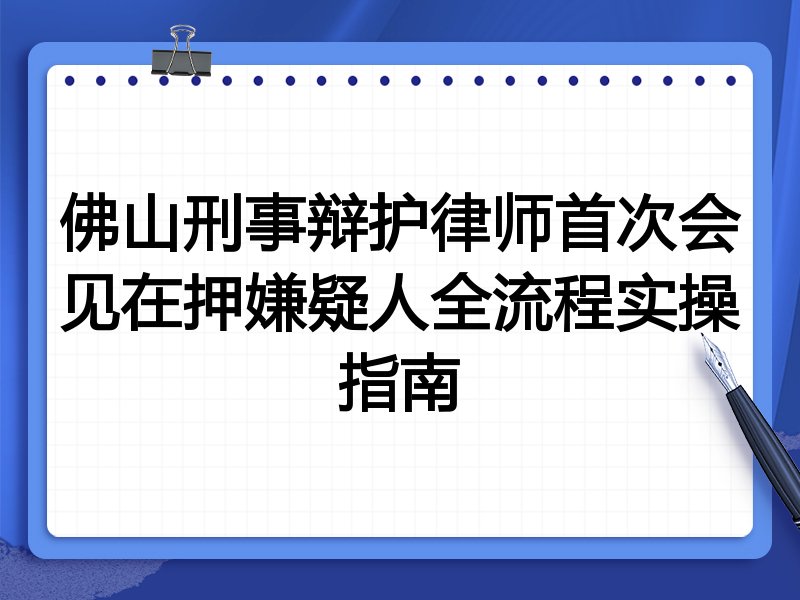 佛山刑事辩护律师首次会见在押嫌疑人全流程实操指南