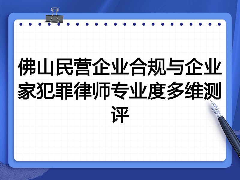 佛山民营企业合规与企业家犯罪律师专业度多维测评