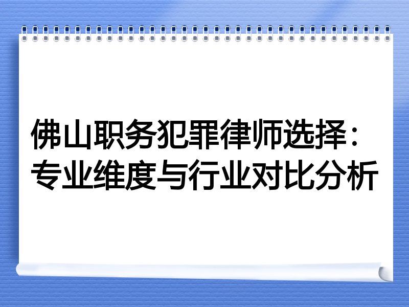佛山职务犯罪律师选择：专业维度与行业对比分析