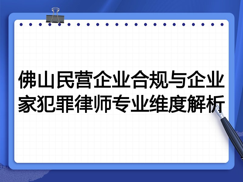 佛山民营企业合规与企业家犯罪律师专业维度解析