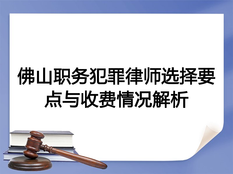 佛山职务犯罪律师选择要点与收费情况解析