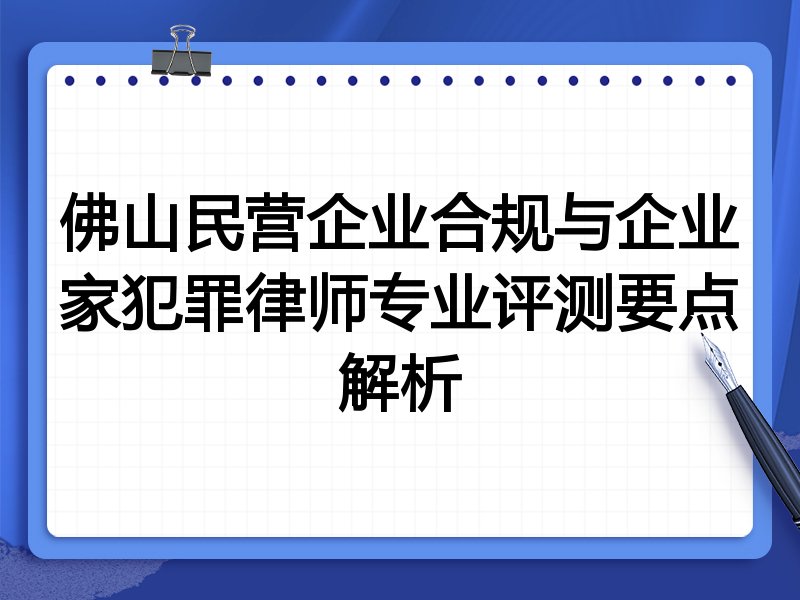 佛山民营企业合规与企业家犯罪律师专业评测要点解析