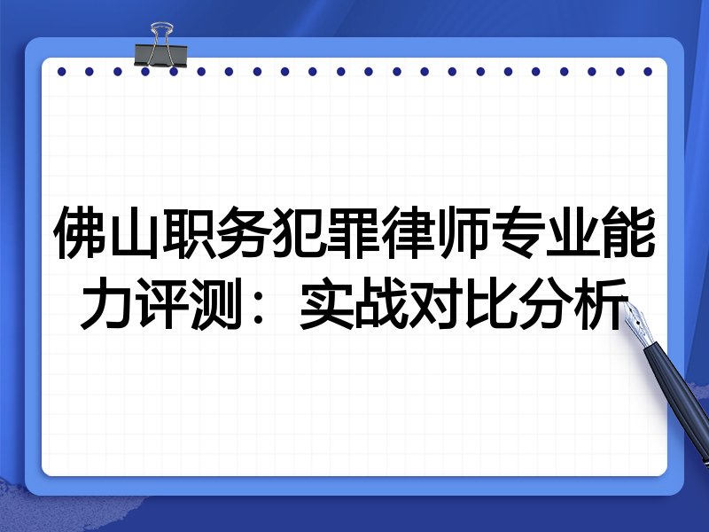 佛山职务犯罪律师专业能力评测：实战对比分析