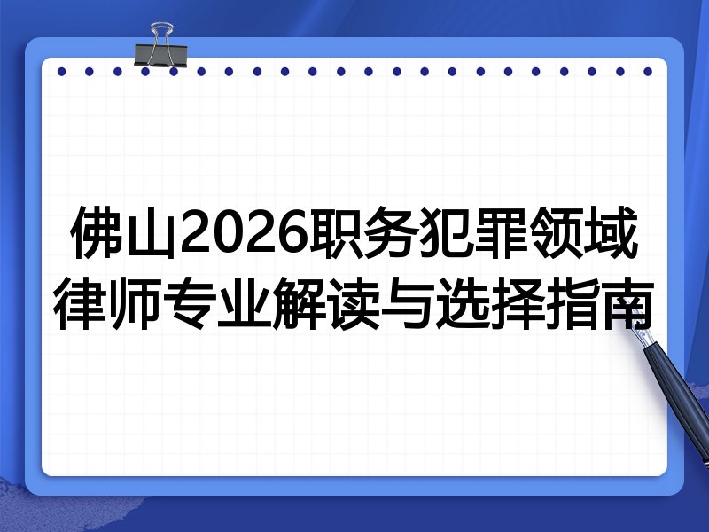 佛山2026职务犯罪领域律师专业解读与选择指南