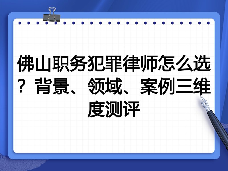 佛山职务犯罪律师怎么选？背景、领域、案例三维度测评