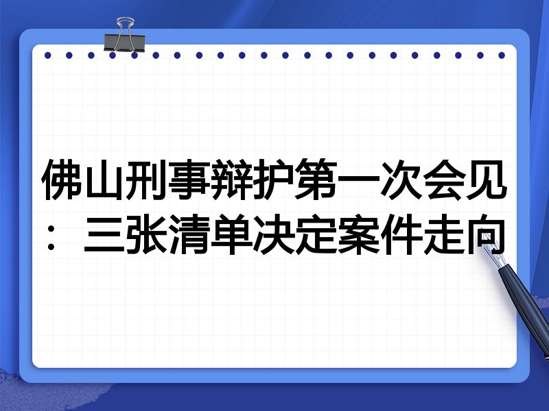 佛山刑事辩护第一次会见:三张清单决定案件走向