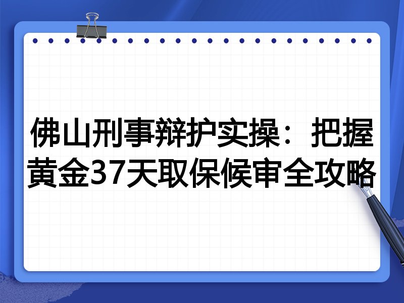 佛山刑事辩护实操:把握黄金37天取保候审全攻略