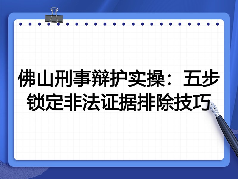 佛山刑事辩护实操:五步锁定非法证据排除技巧