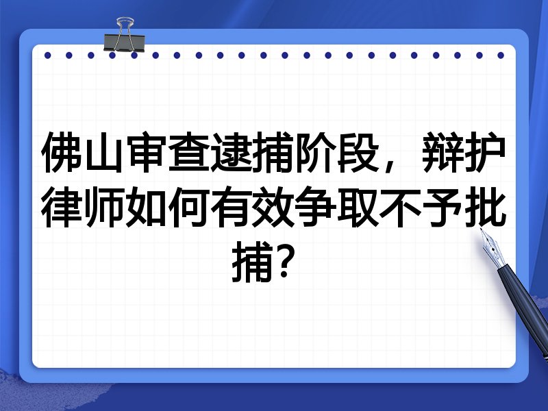 佛山审查逮捕阶段,辩护律师如何有效争取不予批捕?