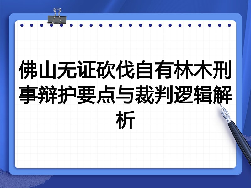 佛山无证砍伐自有林木刑事辩护要点与裁判逻辑解析