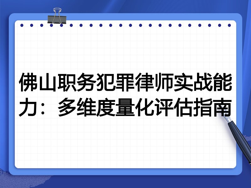 佛山职务犯罪律师实战能力：多维度量化评估指南