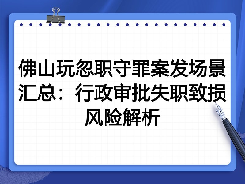 佛山玩忽职守罪案发场景汇总：行政审批失职致损风险解析