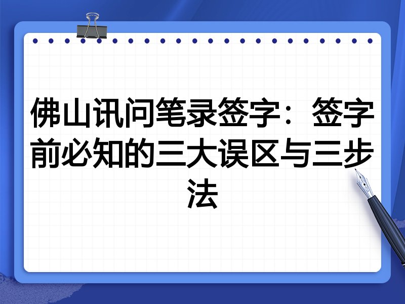 佛山讯问笔录签字：签字前必知的三大误区与三步法