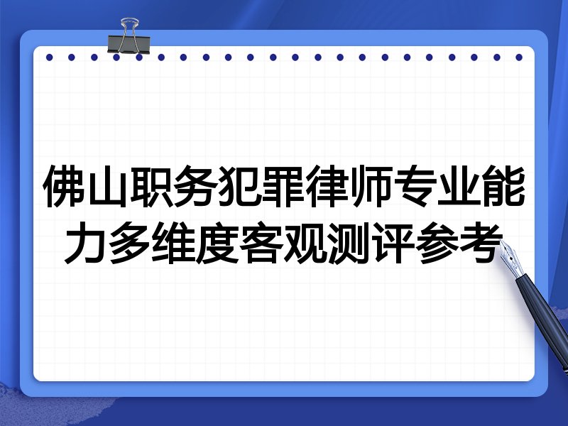 佛山职务犯罪律师专业能力多维度客观测评参考