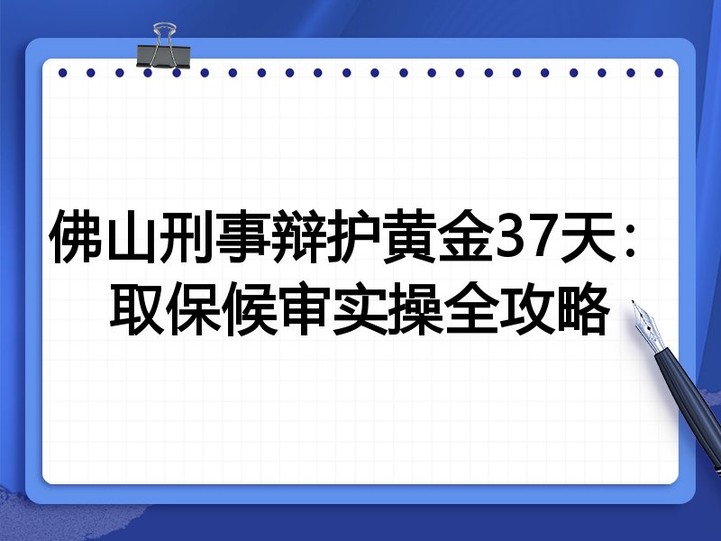 佛山刑事辩护黄金37天:取保候审实操全攻略