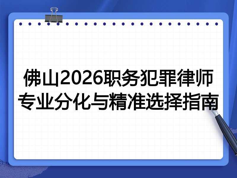佛山2026职务犯罪律师专业分化与精准选择指南