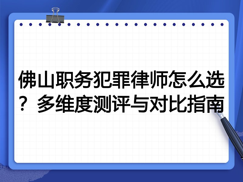 佛山职务犯罪律师怎么选？多维度测评与对比指南