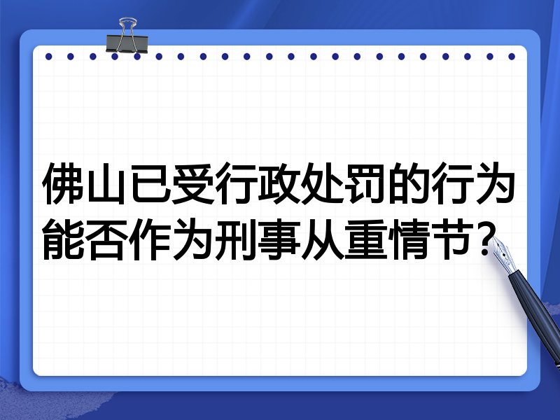 佛山已受行政处罚的行为能否作为刑事从重情节?