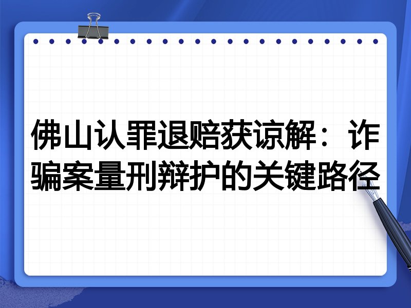 佛山认罪退赔获谅解:诈骗案量刑辩护的关键路径
