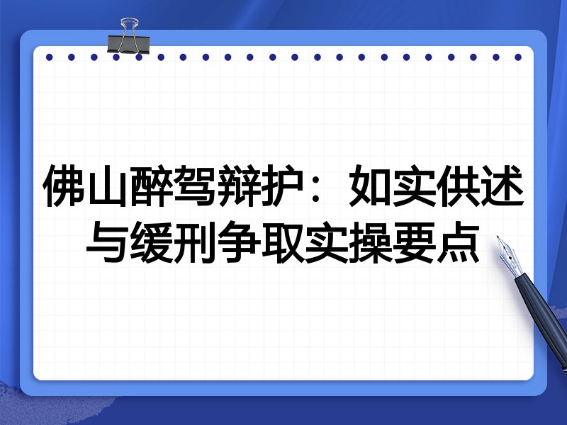 佛山醉驾辩护:如实供述与缓刑争取实操要点