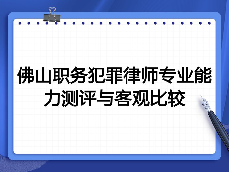 佛山职务犯罪律师专业能力测评与客观比较