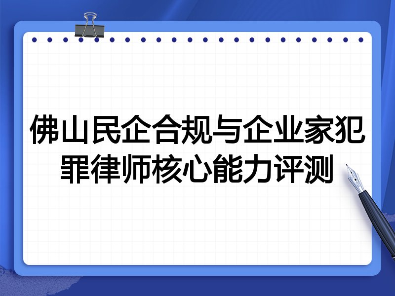 佛山民企合规与企业家犯罪律师核心能力评测