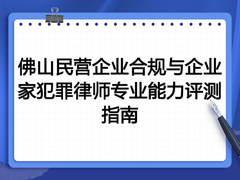 佛山民营企业合规与企业家犯罪律师专业能力评测指南