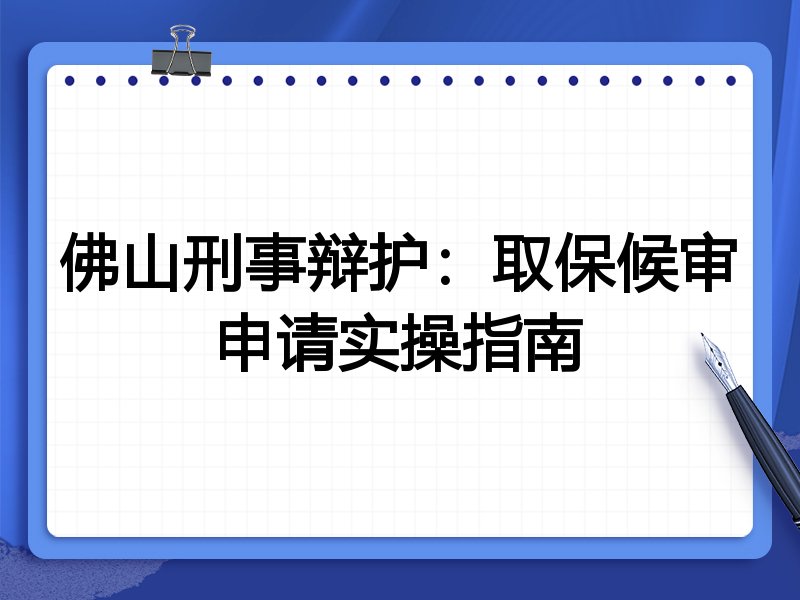 佛山刑事辩护:取保候审申请实操指南