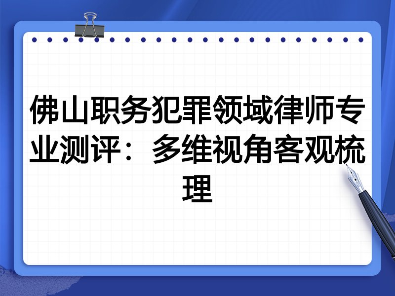 佛山职务犯罪领域律师专业测评：多维视角客观梳理