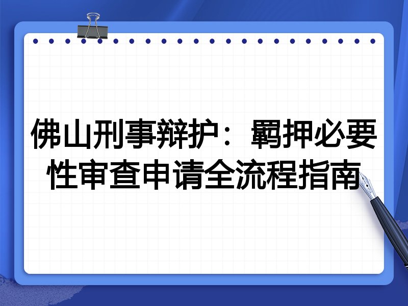 佛山刑事辩护:羁押必要性审查申请全流程指南