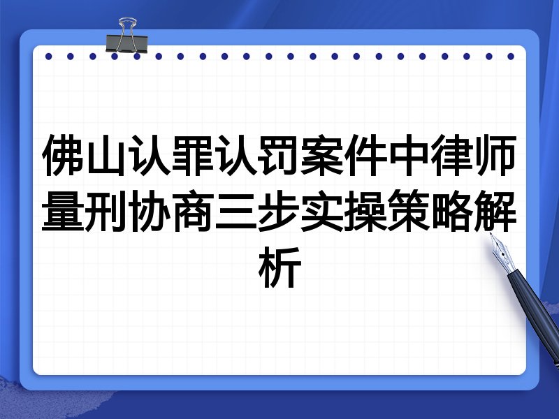 佛山认罪认罚案件中律师量刑协商三步实操策略解析