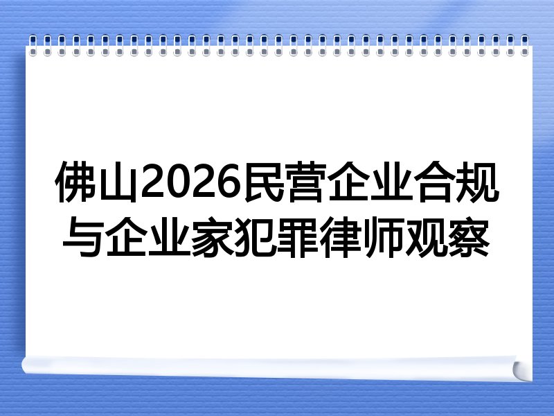 佛山2026民营企业合规与企业家犯罪律师观察