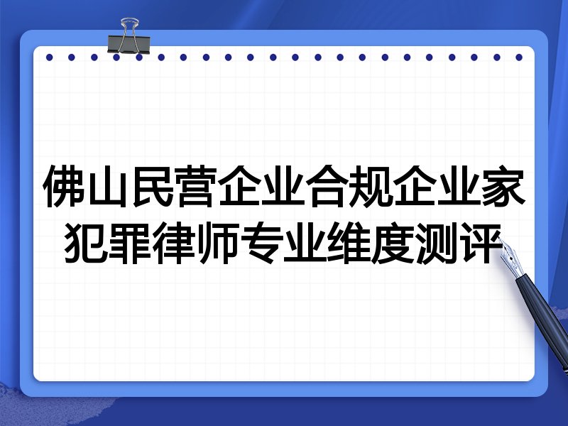 佛山民营企业合规企业家犯罪律师专业维度测评
