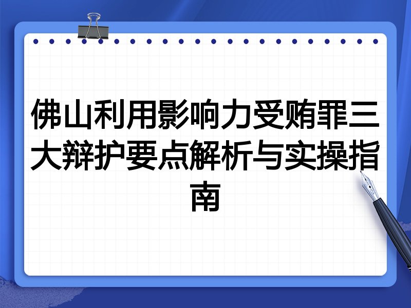 佛山利用影响力受贿罪三大辩护要点解析与实操指南