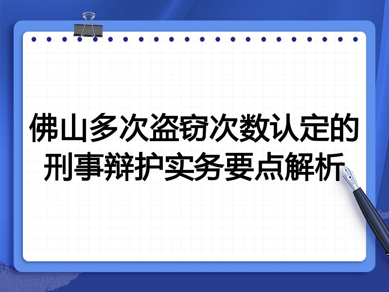 佛山多次盗窃次数认定的刑事辩护实务要点解析