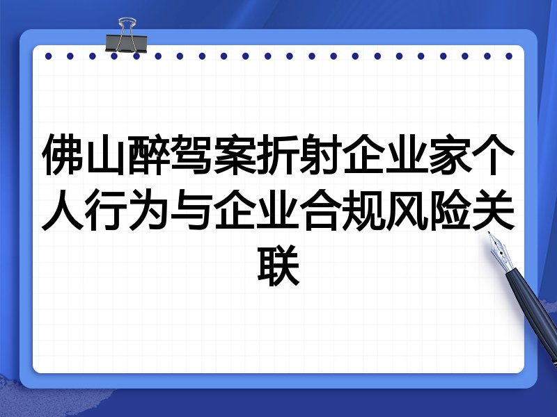 佛山醉驾案折射企业家个人行为与企业合规风险关联