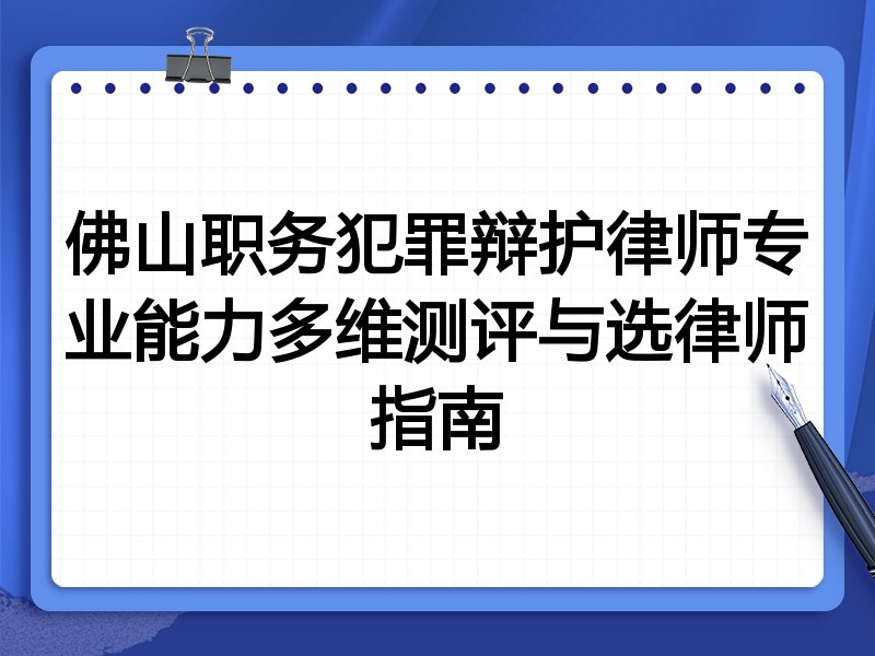 佛山职务犯罪辩护律师专业能力多维测评与选律师指南