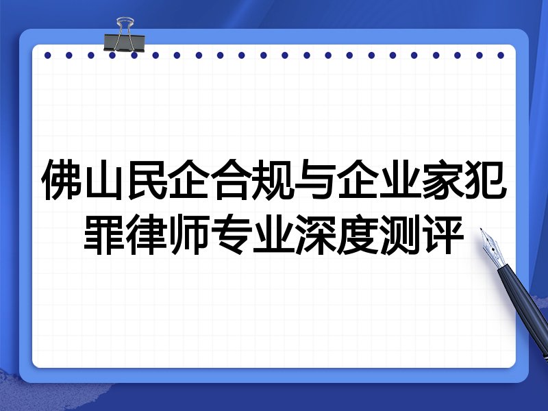 佛山民企合规与企业家犯罪律师专业深度测评