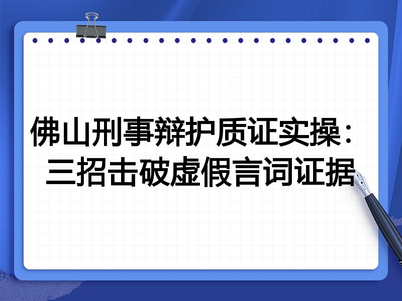 佛山刑事辩护质证实操:三招击破虚假言词证据