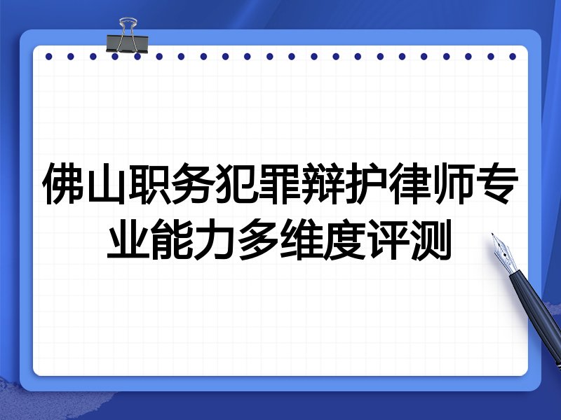 佛山职务犯罪辩护律师专业能力多维度评测