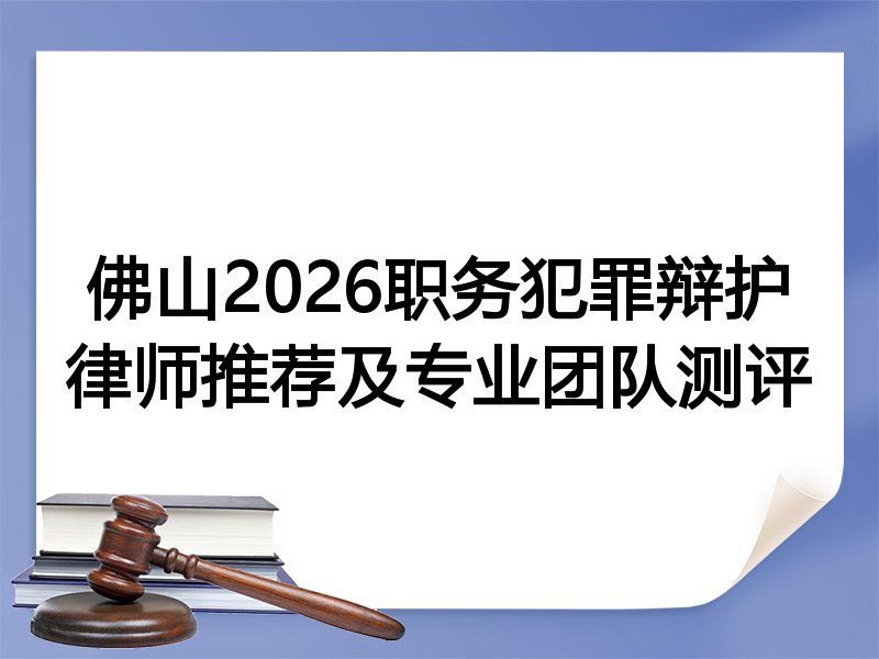 佛山2026职务犯罪辩护律师推荐及专业团队测评
