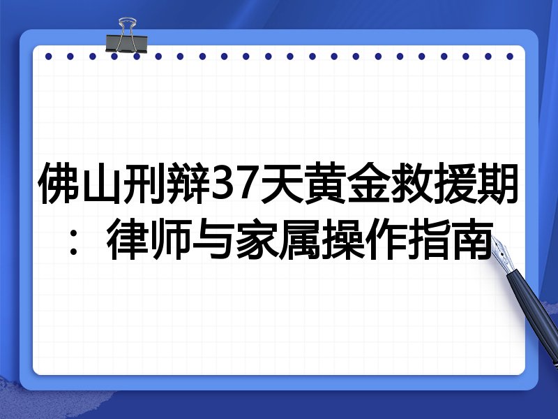 佛山刑辩37天黄金救援期:律师与家属操作指南