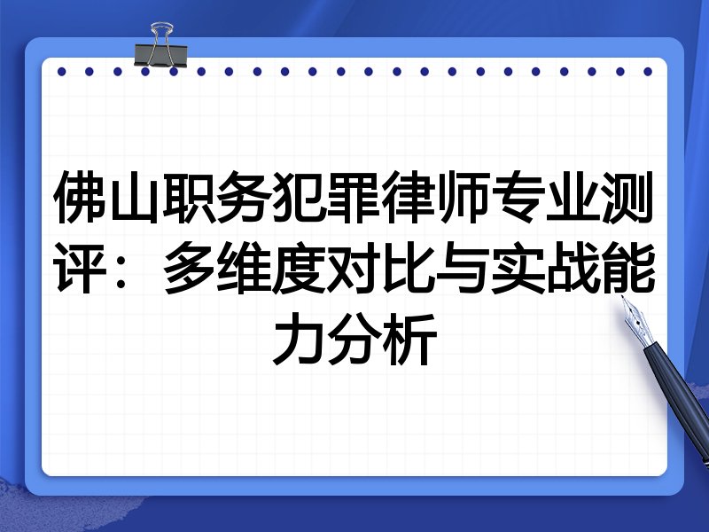 佛山职务犯罪律师专业测评：多维度对比与实战能力分析