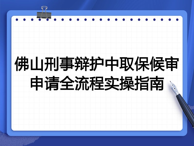 佛山刑事辩护中取保候审申请全流程实操指南