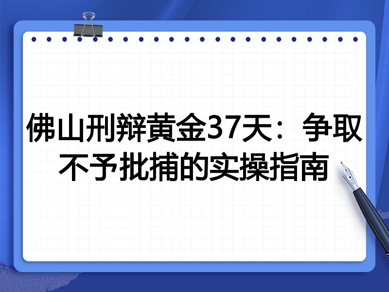 佛山刑辩黄金37天：争取不予批捕的实操指南